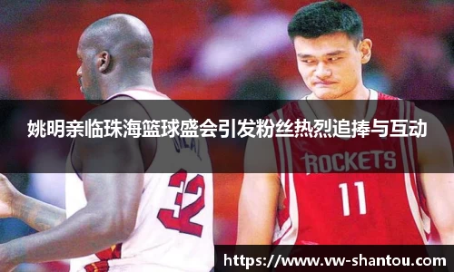 姚明亲临珠海篮球盛会引发粉丝热烈追捧与互动