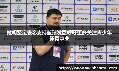 姚明坚定表态支持篮球发展呼吁更多关注青少年体育事业
